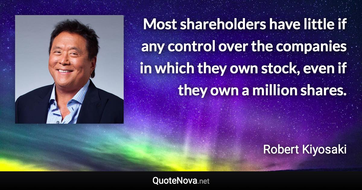 Most shareholders have little if any control over the companies in which they own stock, even if they own a million shares. - Robert Kiyosaki quote
