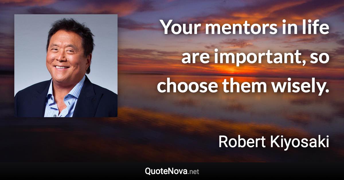 Your mentors in life are important, so choose them wisely. - Robert Kiyosaki quote