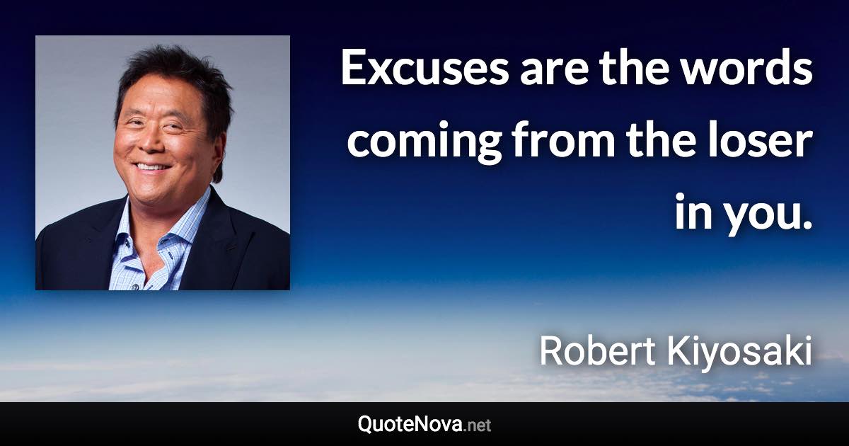 Excuses are the words coming from the loser in you. - Robert Kiyosaki quote