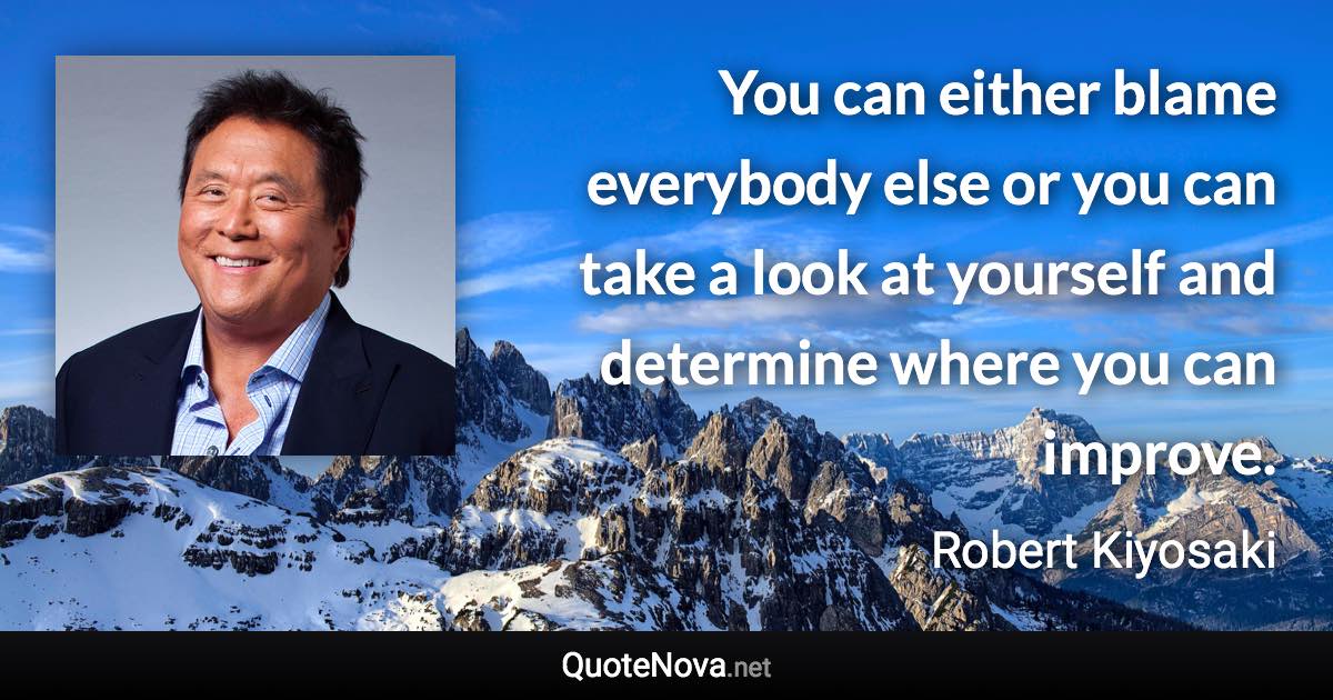 You can either blame everybody else or you can take a look at yourself and determine where you can improve. - Robert Kiyosaki quote