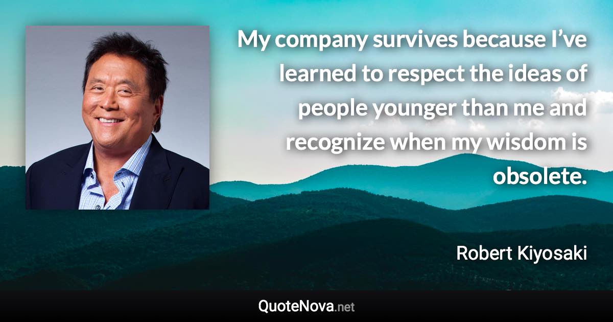 My company survives because I’ve learned to respect the ideas of people younger than me and recognize when my wisdom is obsolete. - Robert Kiyosaki quote