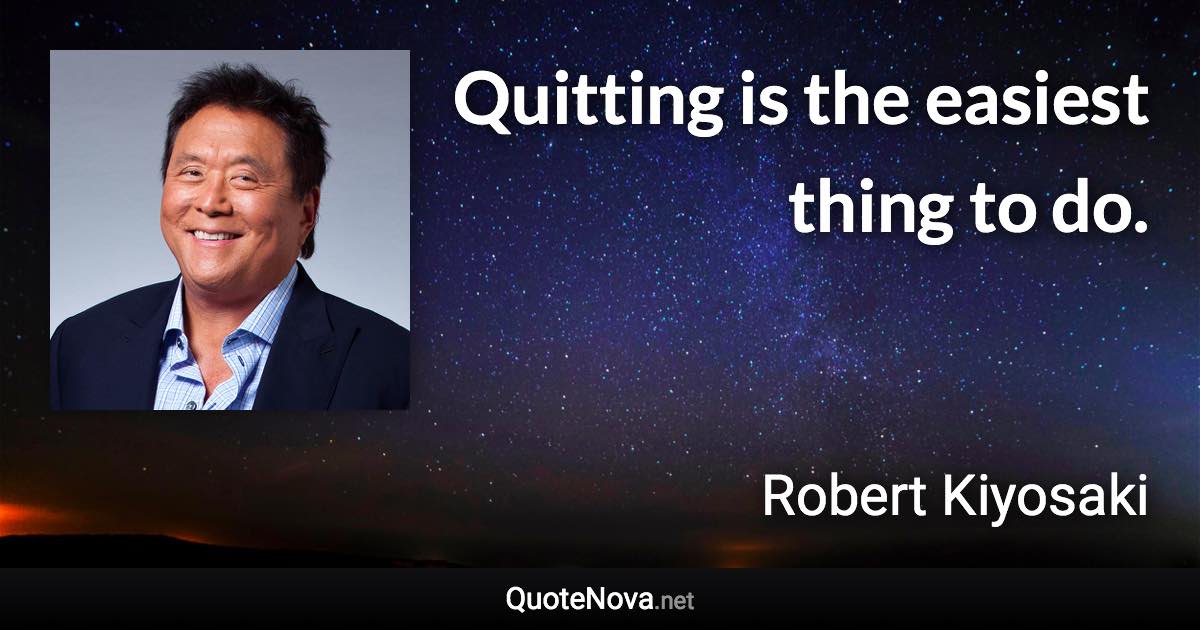 Quitting is the easiest thing to do. - Robert Kiyosaki quote