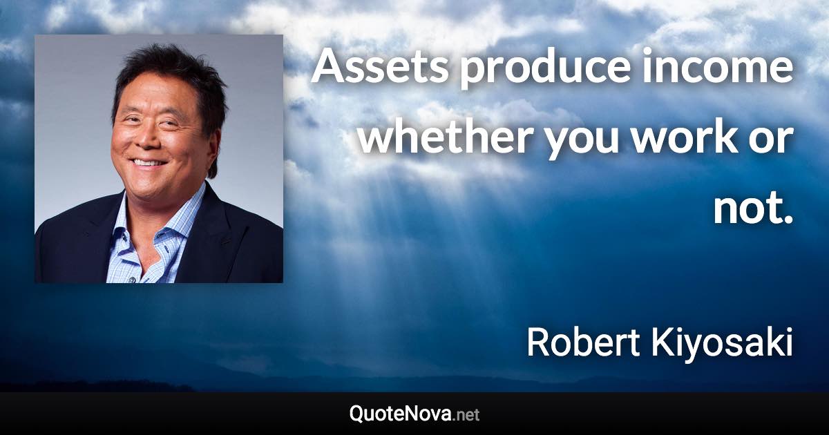 Assets produce income whether you work or not. - Robert Kiyosaki quote