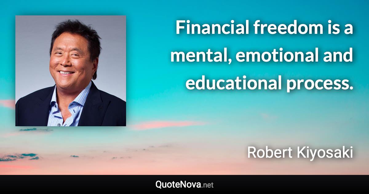 Financial freedom is a mental, emotional and educational process. - Robert Kiyosaki quote