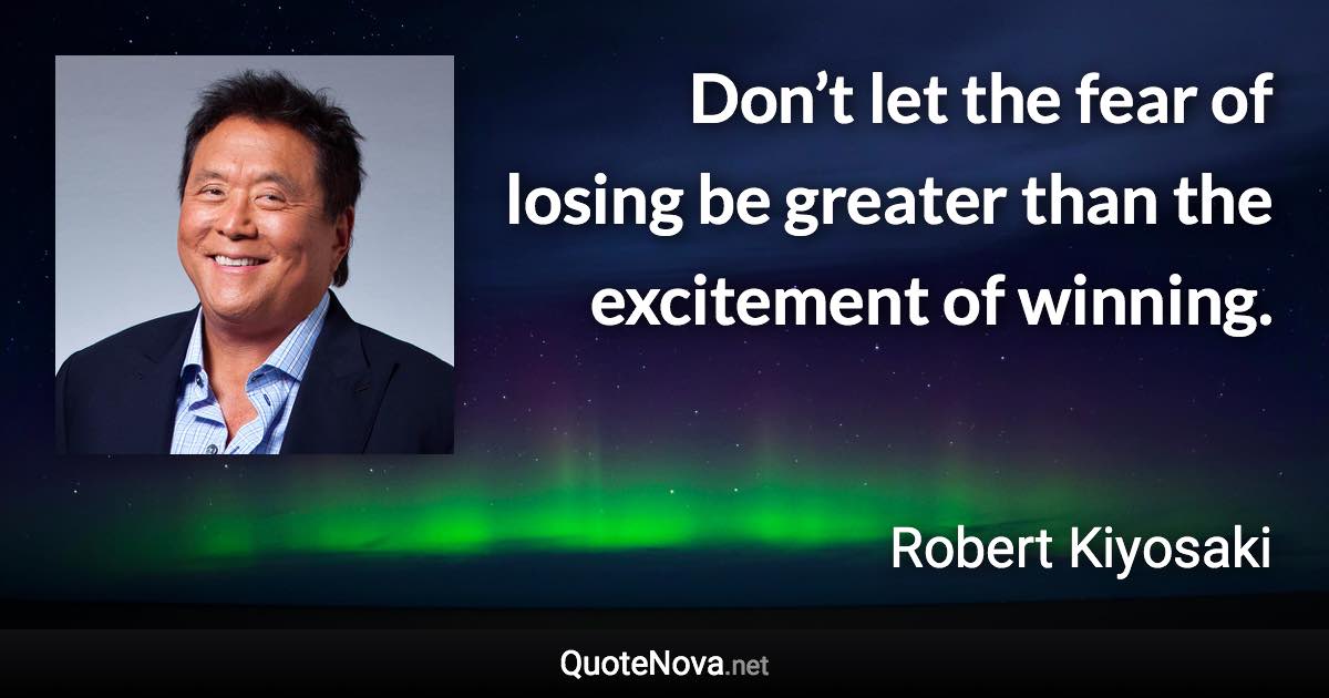 Don’t let the fear of losing be greater than the excitement of winning. - Robert Kiyosaki quote