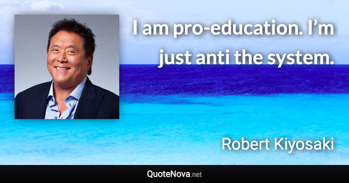 I am pro-education. I’m just anti the system. - Robert Kiyosaki quote