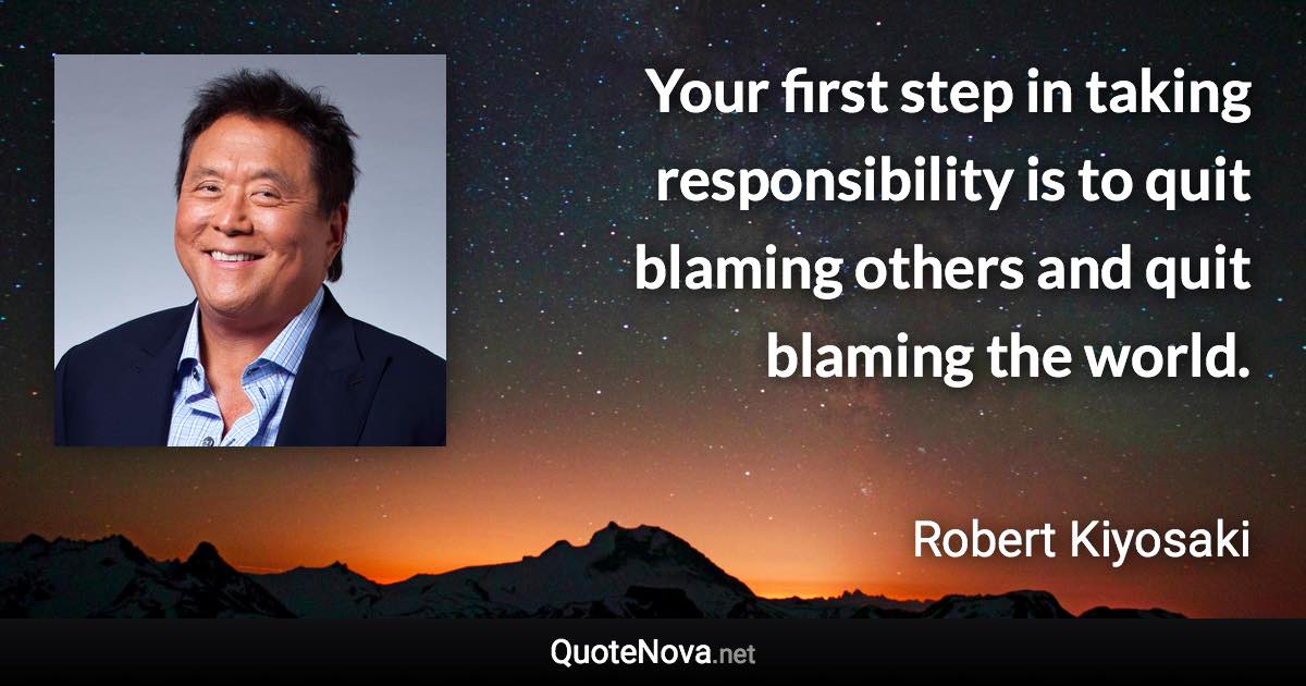 Your first step in taking responsibility is to quit blaming others and quit blaming the world. - Robert Kiyosaki quote