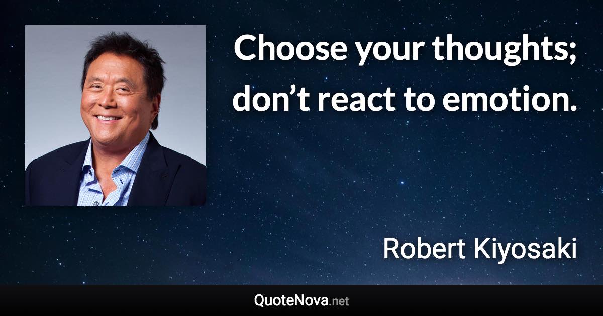 Choose your thoughts; don’t react to emotion. - Robert Kiyosaki quote