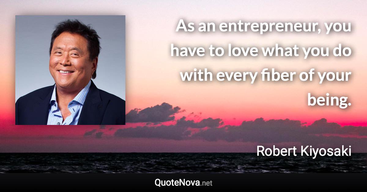 As an entrepreneur, you have to love what you do with every fiber of your being. - Robert Kiyosaki quote