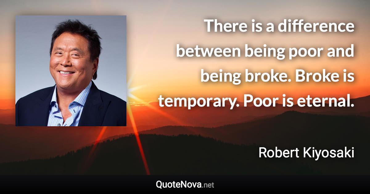 There is a difference between being poor and being broke. Broke is temporary. Poor is eternal. - Robert Kiyosaki quote