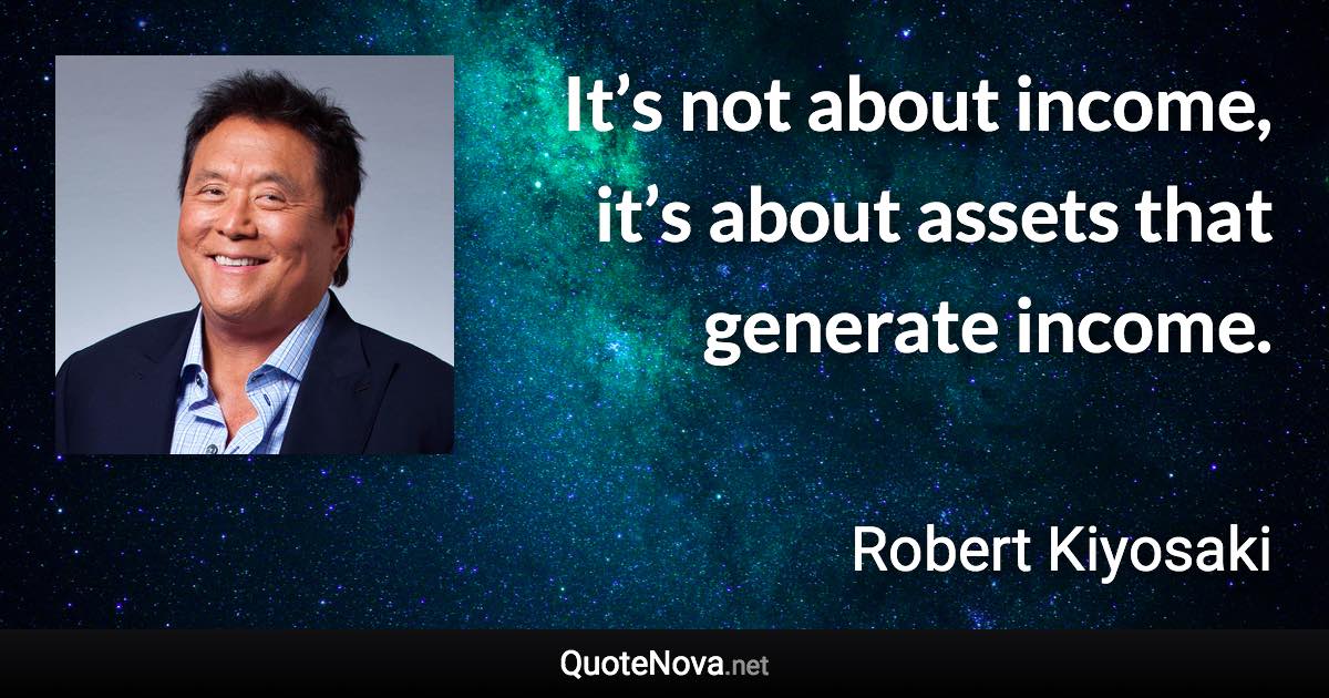 It’s not about income, it’s about assets that generate income. - Robert Kiyosaki quote