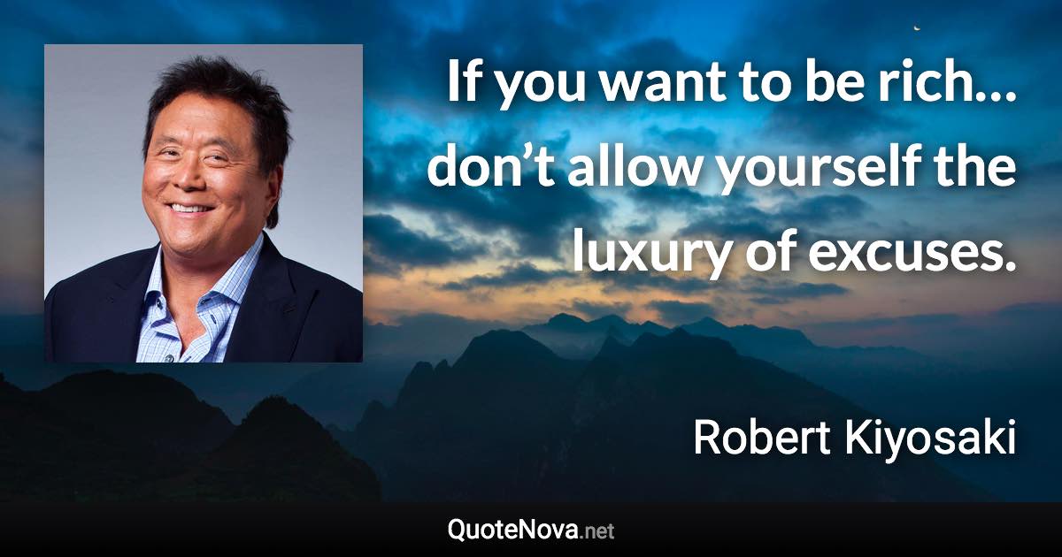 If you want to be rich… don’t allow yourself the luxury of excuses. - Robert Kiyosaki quote