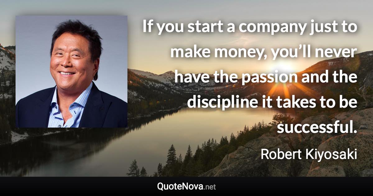 If you start a company just to make money, you’ll never have the passion and the discipline it takes to be successful. - Robert Kiyosaki quote