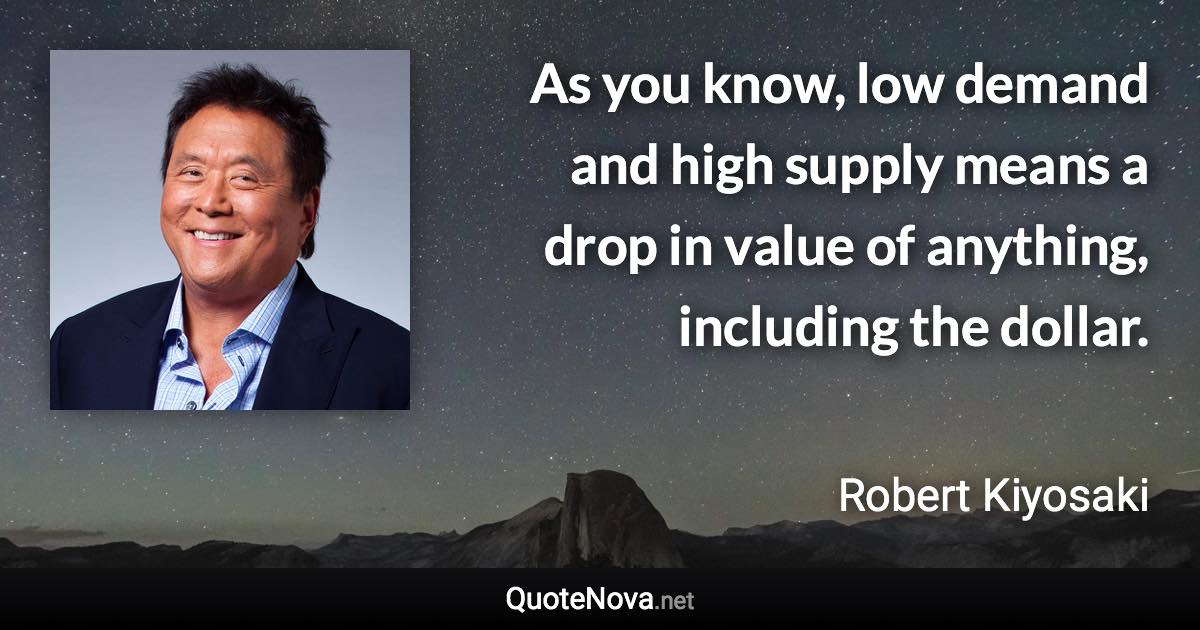 As you know, low demand and high supply means a drop in value of anything, including the dollar. - Robert Kiyosaki quote