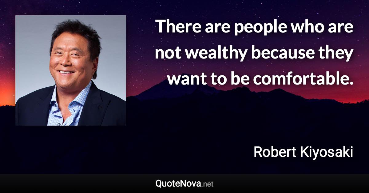 There are people who are not wealthy because they want to be comfortable. - Robert Kiyosaki quote