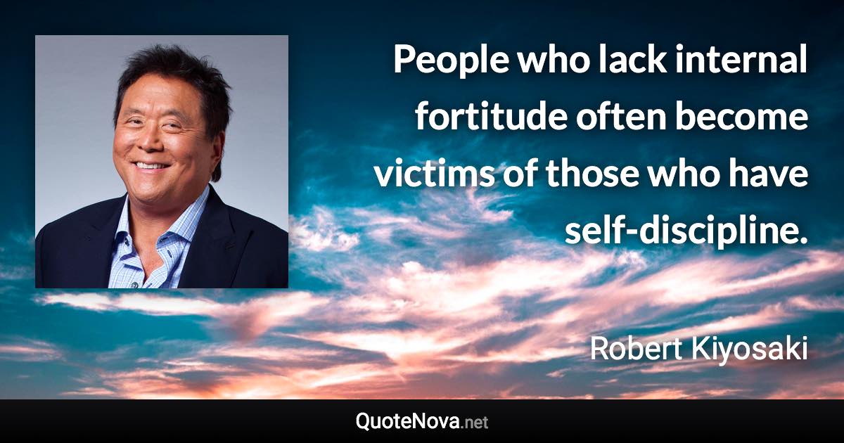 People who lack internal fortitude often become victims of those who have self-discipline. - Robert Kiyosaki quote