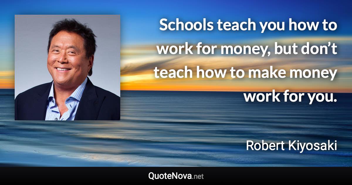 Schools teach you how to work for money, but don’t teach how to make money work for you. - Robert Kiyosaki quote