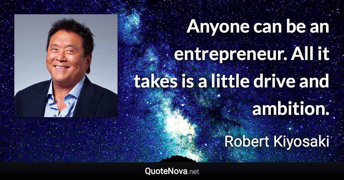 Anyone can be an entrepreneur. All it takes is a little drive and ambition. - Robert Kiyosaki quote