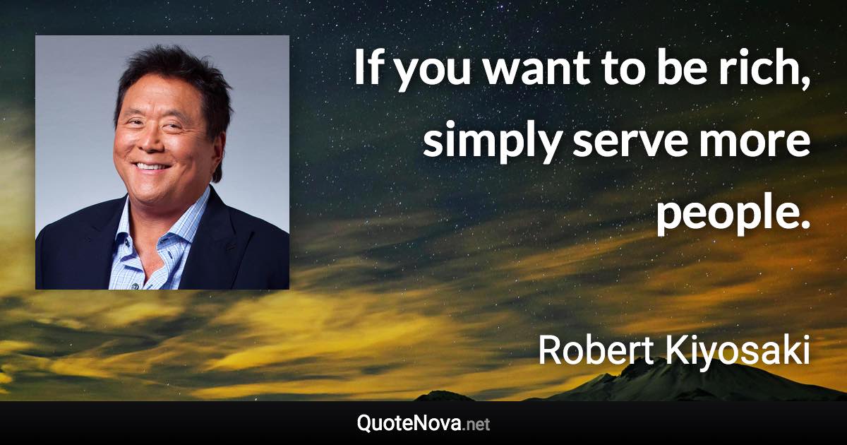 If you want to be rich, simply serve more people. - Robert Kiyosaki quote