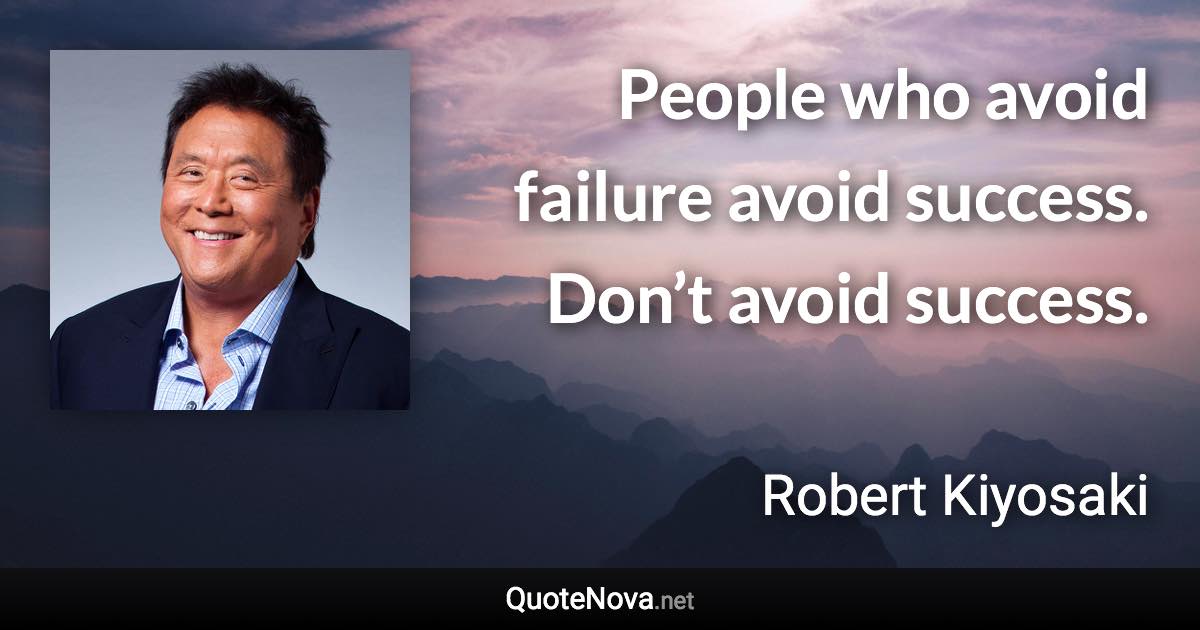 People who avoid failure avoid success. Don’t avoid success. - Robert Kiyosaki quote