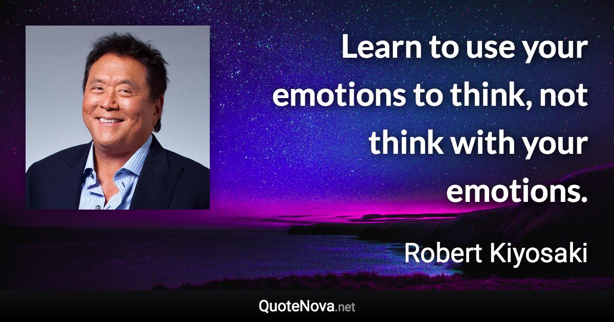 Learn to use your emotions to think, not think with your emotions. - Robert Kiyosaki quote