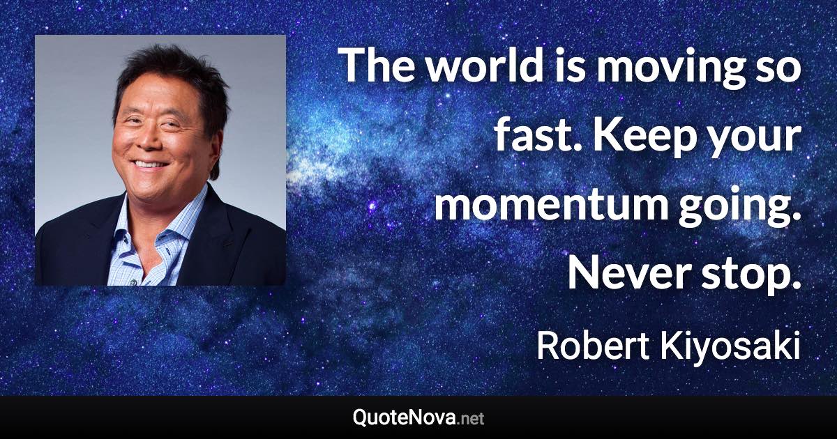 The world is moving so fast. Keep your momentum going. Never stop. - Robert Kiyosaki quote