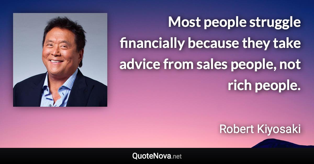 Most people struggle financially because they take advice from sales people, not rich people. - Robert Kiyosaki quote