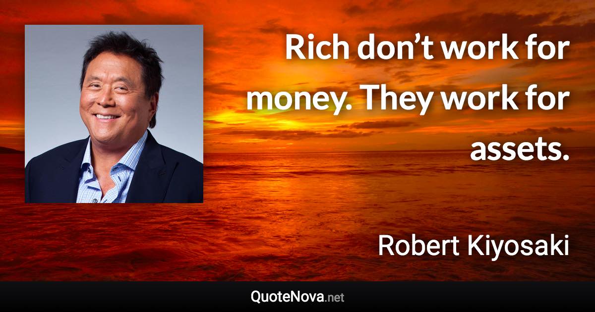 Rich don’t work for money. They work for assets. - Robert Kiyosaki quote