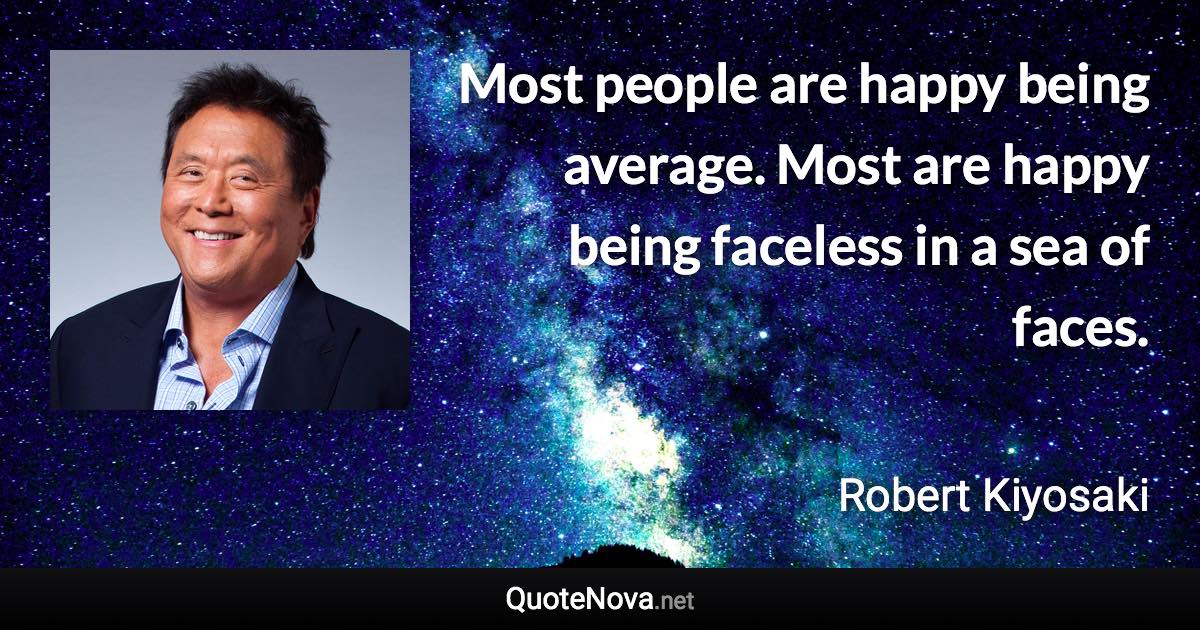 Most people are happy being average. Most are happy being faceless in a sea of faces. - Robert Kiyosaki quote