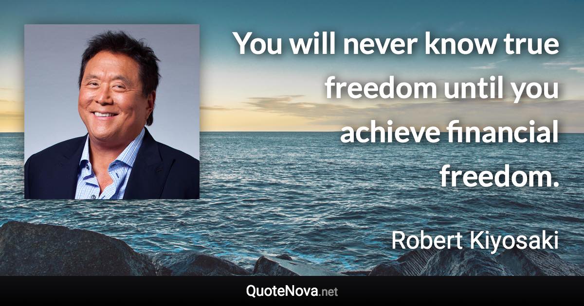 You will never know true freedom until you achieve financial freedom. - Robert Kiyosaki quote