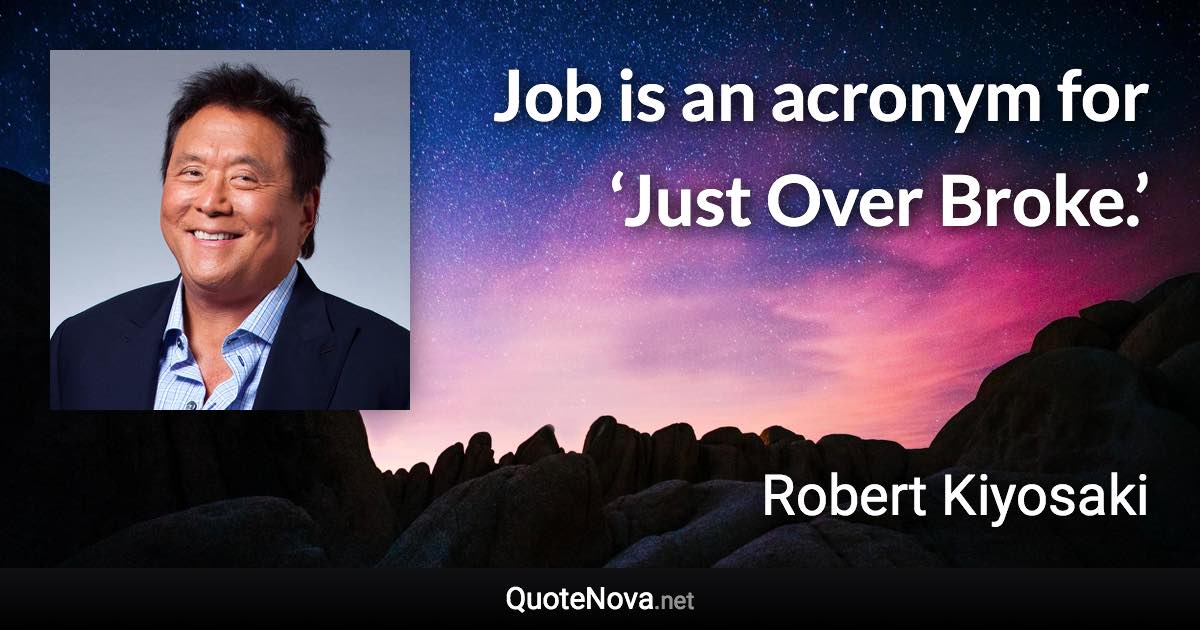 Job is an acronym for ‘Just Over Broke.’ - Robert Kiyosaki quote