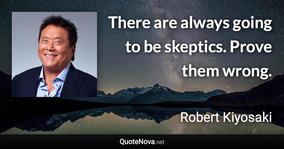 There are always going to be skeptics. Prove them wrong. - Robert Kiyosaki quote