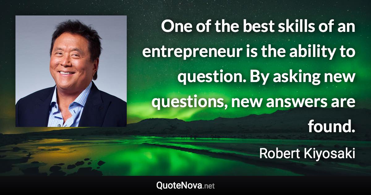 One of the best skills of an entrepreneur is the ability to question. By asking new questions, new answers are found. - Robert Kiyosaki quote