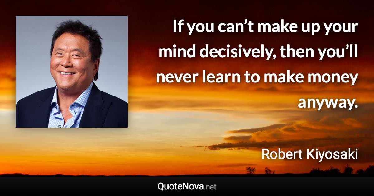 If you can’t make up your mind decisively, then you’ll never learn to make money anyway. - Robert Kiyosaki quote