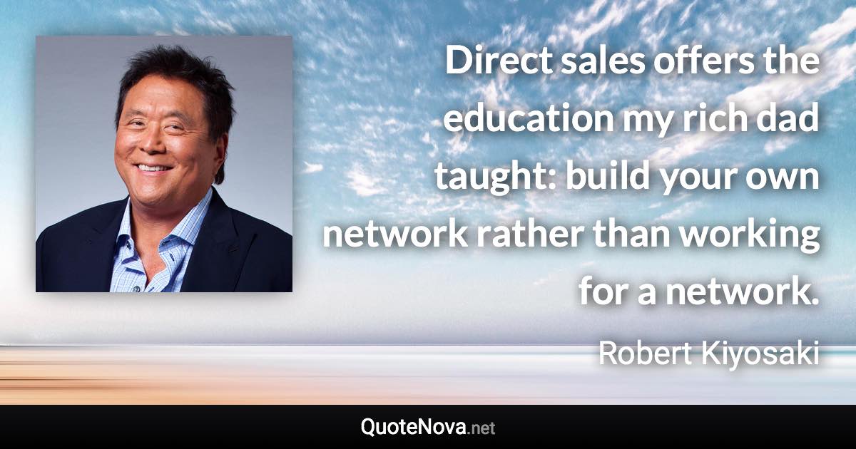 Direct sales offers the education my rich dad taught: build your own network rather than working for a network. - Robert Kiyosaki quote