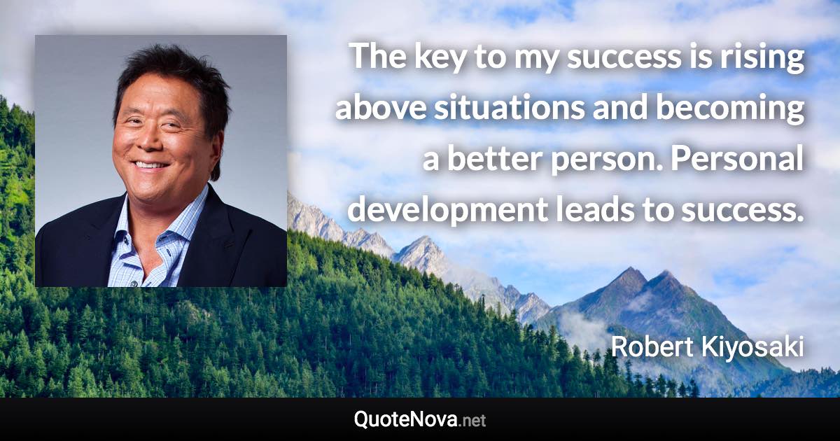 The key to my success is rising above situations and becoming a better person. Personal development leads to success. - Robert Kiyosaki quote