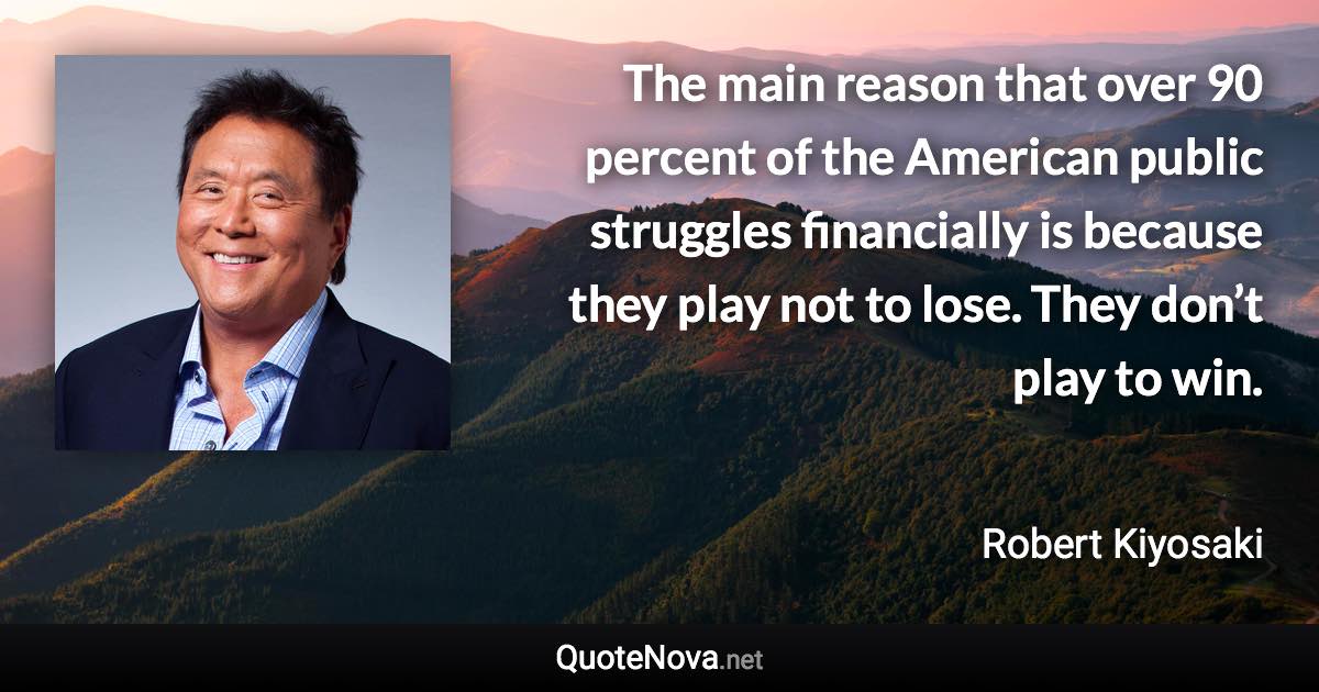 The main reason that over 90 percent of the American public struggles financially is because they play not to lose. They don’t play to win. - Robert Kiyosaki quote