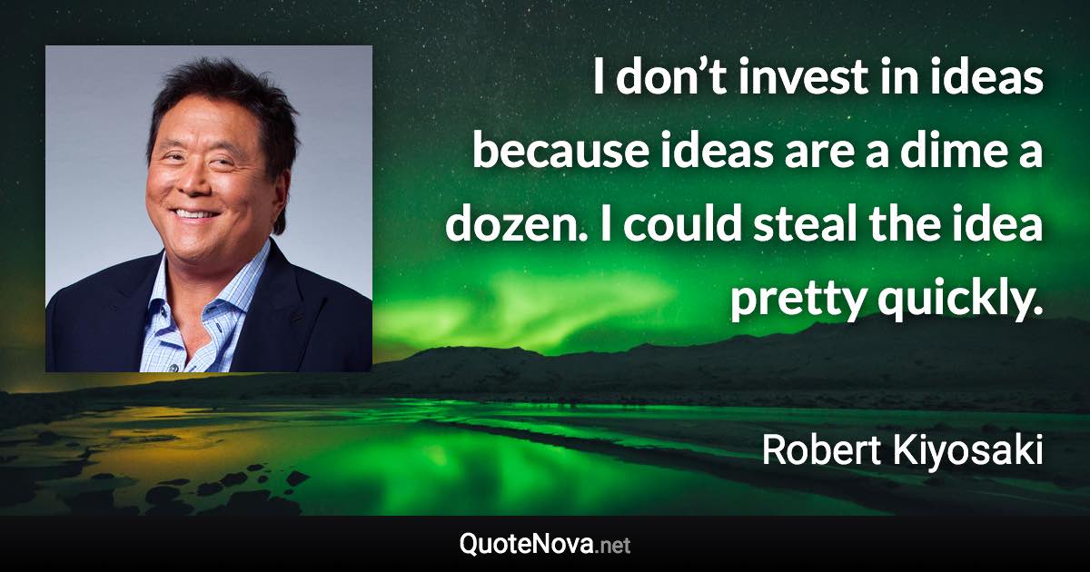 I don’t invest in ideas because ideas are a dime a dozen. I could steal the idea pretty quickly. - Robert Kiyosaki quote