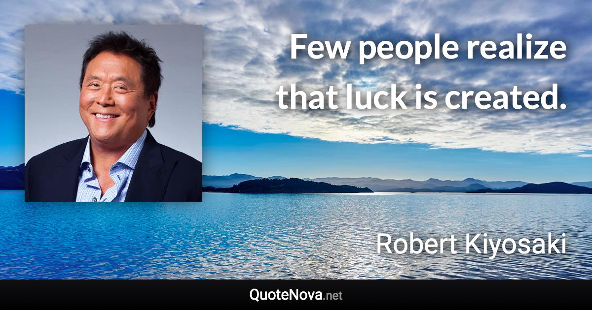 Few people realize that luck is created. - Robert Kiyosaki quote