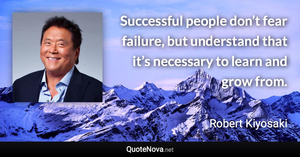 Successful people don’t fear failure, but understand that it’s necessary to learn and grow from. - Robert Kiyosaki quote