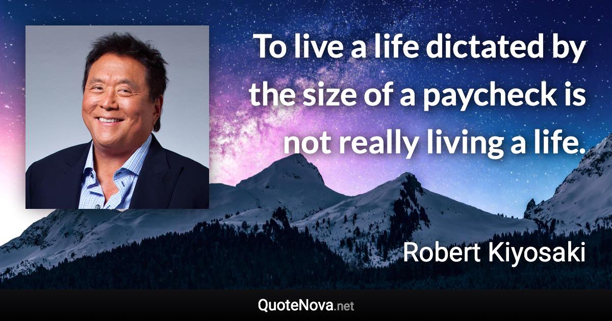 To live a life dictated by the size of a paycheck is not really living a life. - Robert Kiyosaki quote