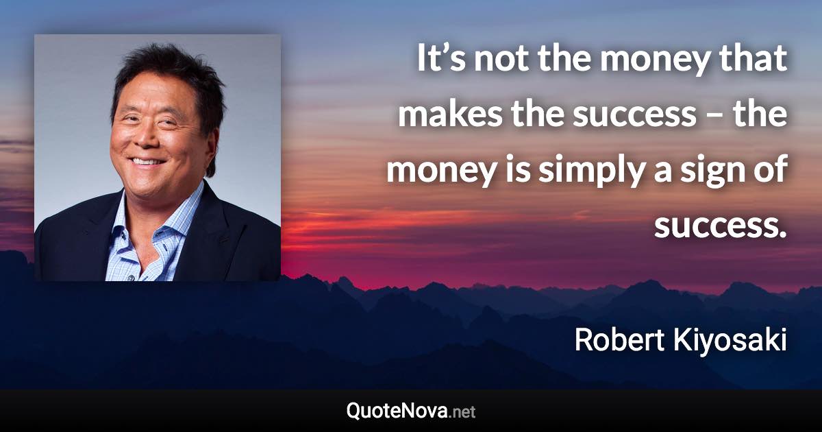 It’s not the money that makes the success – the money is simply a sign of success. - Robert Kiyosaki quote