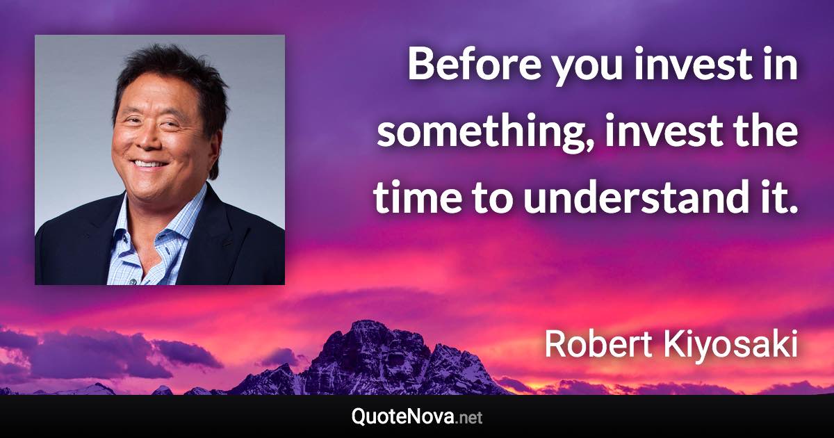 Before you invest in something, invest the time to understand it. - Robert Kiyosaki quote