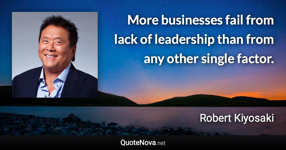 More businesses fail from lack of leadership than from any other single factor. - Robert Kiyosaki quote