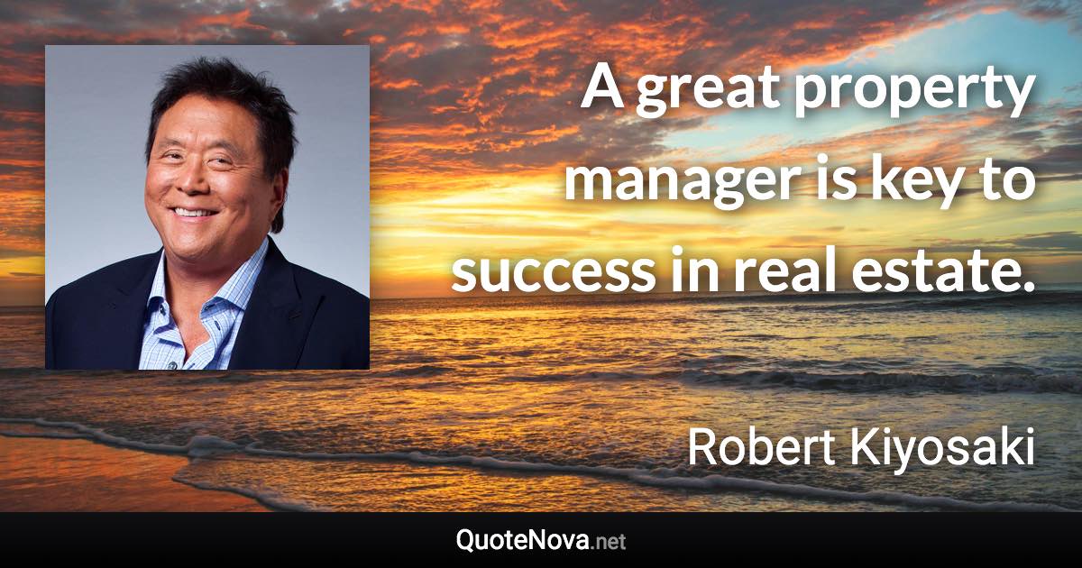 A great property manager is key to success in real estate. - Robert Kiyosaki quote