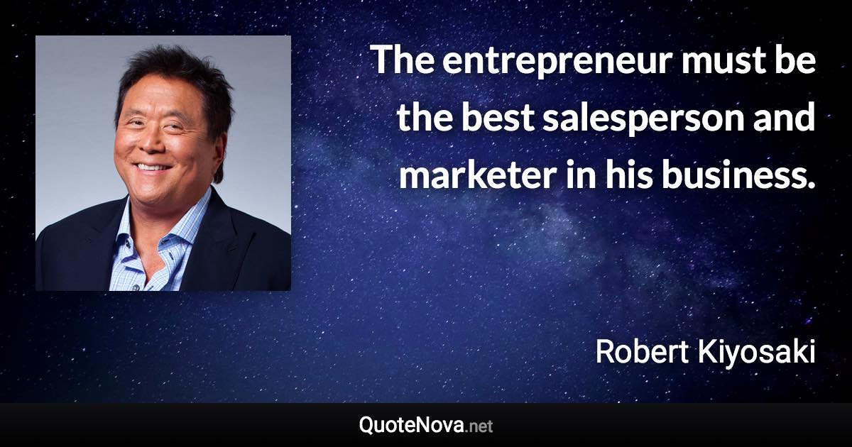 The entrepreneur must be the best salesperson and marketer in his business. - Robert Kiyosaki quote