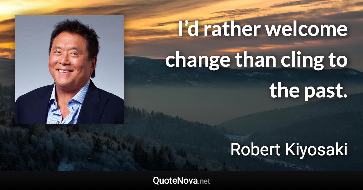 I’d rather welcome change than cling to the past. - Robert Kiyosaki quote