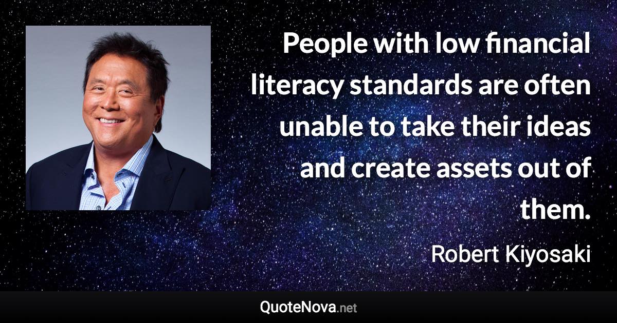 People with low financial literacy standards are often unable to take their ideas and create assets out of them. - Robert Kiyosaki quote