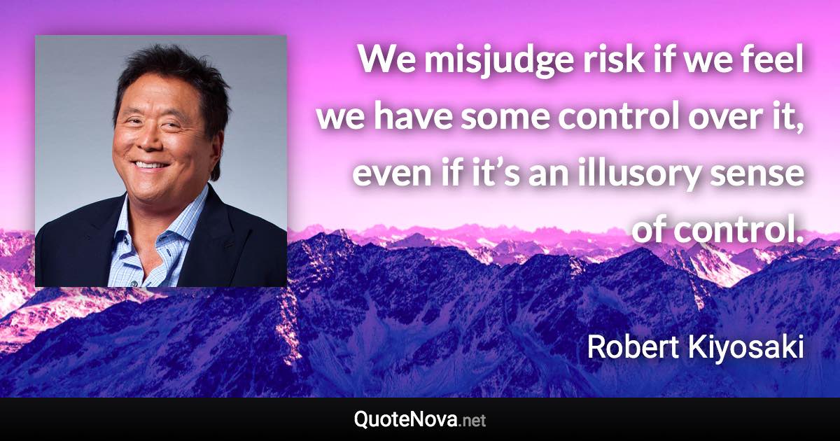 We misjudge risk if we feel we have some control over it, even if it’s an illusory sense of control. - Robert Kiyosaki quote