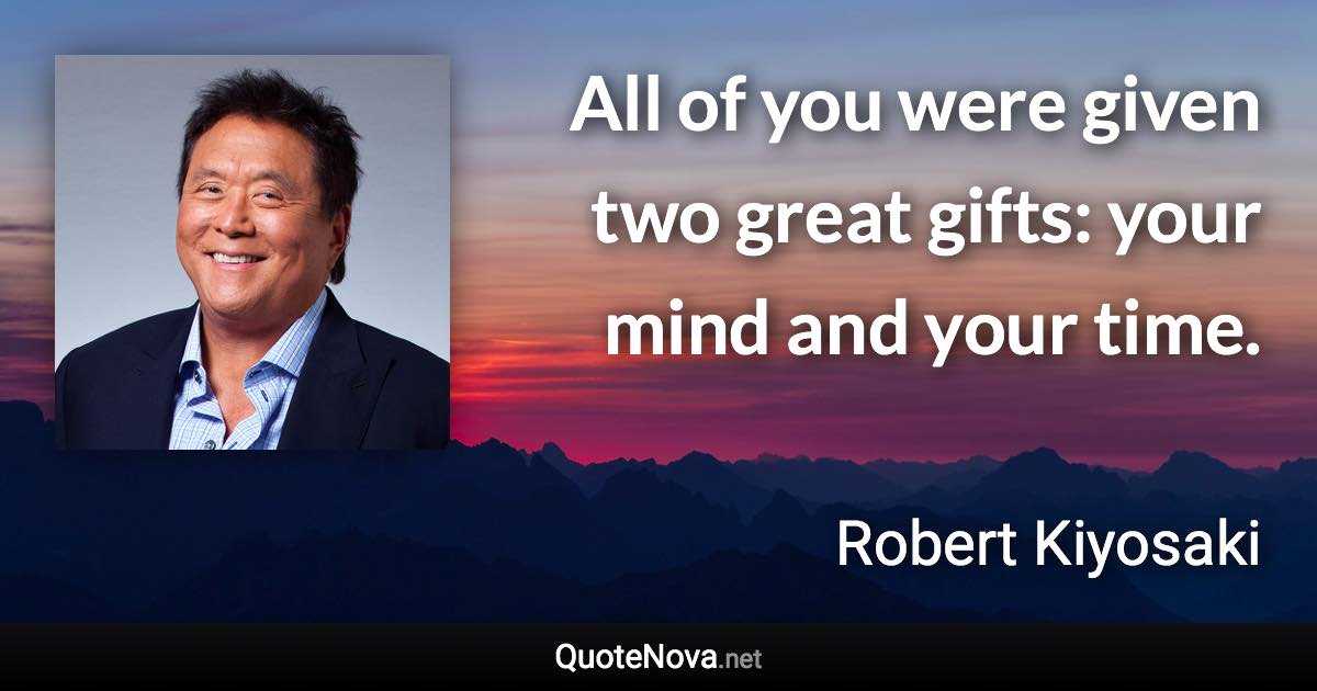 All of you were given two great gifts: your mind and your time. - Robert Kiyosaki quote